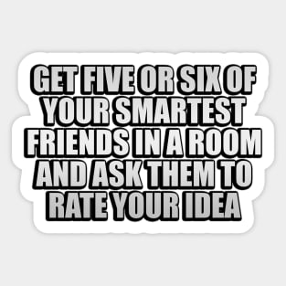 Get five or six of your smartest friends in a room and ask them to rate your idea Sticker